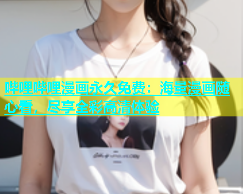 哔哩哔哩漫画永久免费：海量漫画随心看，尽享全彩高清体验