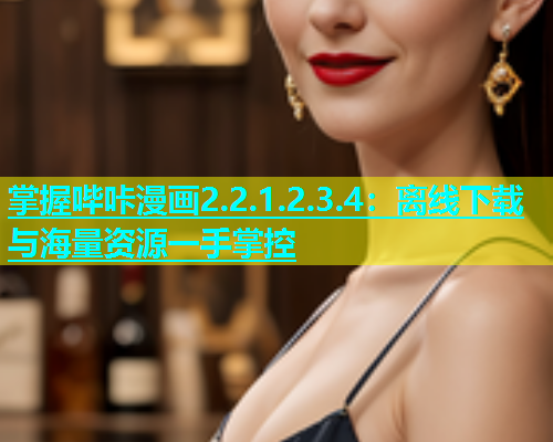 掌握哔咔漫画2.2.1.2.3.4：离线下载与海量资源一手掌控