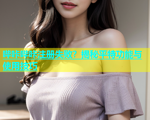 哔咔哔咔注册失败？揭秘平特功能与使用技巧