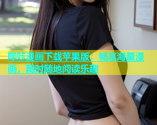 哔咔漫画下载苹果版：畅享海量漫画，随时随地阅读乐趣