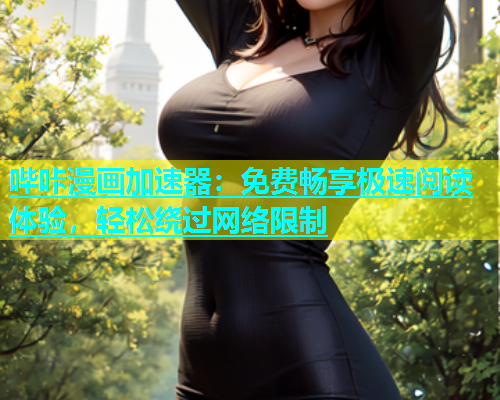 哔咔漫画加速器：免费畅享极速阅读体验，轻松绕过网络限制