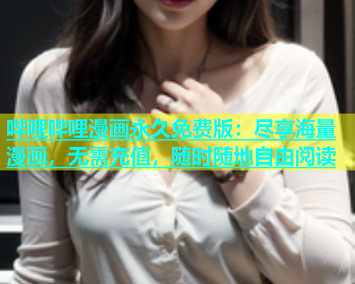哔哩哔哩漫画永久免费版：尽享海量漫画，无需充值，随时随地自由阅读
