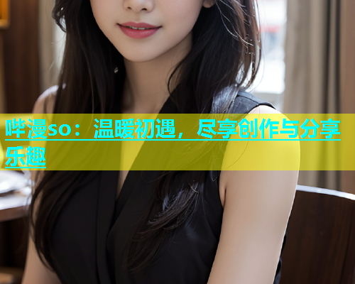 哔漫so：温暖初遇，尽享创作与分享乐趣