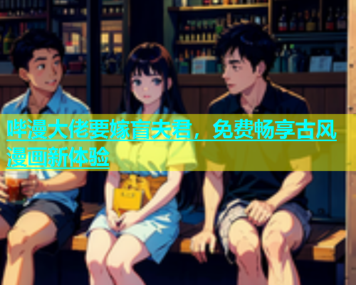 哔漫大佬要嫁盲夫君，免费畅享古风漫画新体验