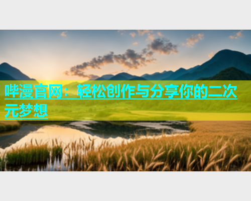 哔漫官网：轻松创作与分享你的二次元梦想