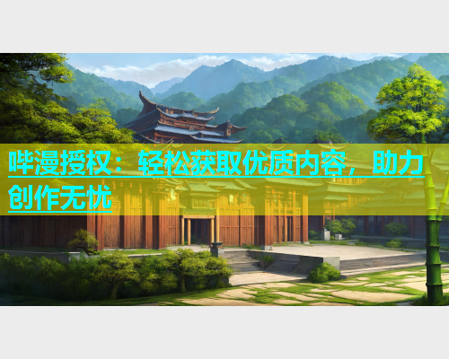 哔漫授权：轻松获取优质内容，助力创作无忧