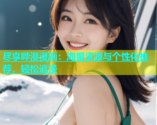 尽享哔漫漫画：海量资源与个性化推荐，轻松追漫
