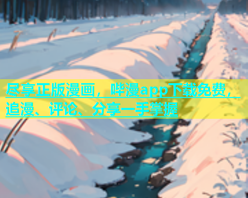 尽享正版漫画，哔漫app下载免费，追漫、评论、分享一手掌握