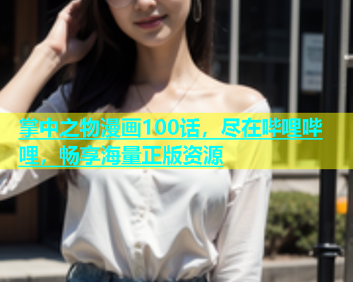 掌中之物漫画100话，尽在哔哩哔哩，畅享海量正版资源