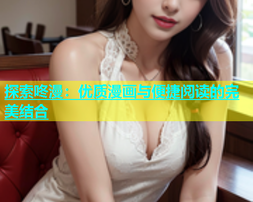 探索咚漫：优质漫画与便捷阅读的完美结合