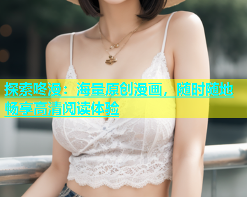探索咚漫：海量原创漫画，随时随地畅享高清阅读体验