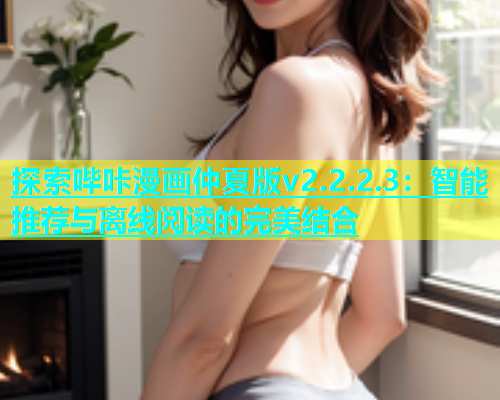 探索哔咔漫画仲夏版v2.2.2.3：智能推荐与离线阅读的完美结合