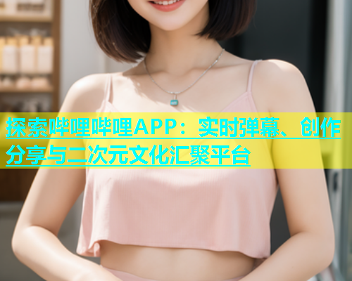 探索哔哩哔哩APP：实时弹幕、创作分享与二次元文化汇聚平台  第2张