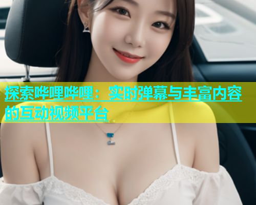 探索哗哩哗哩：实时弹幕与丰富内容的互动视频平台