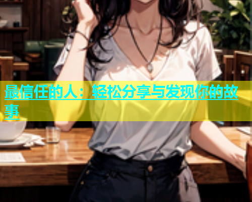 最信任的人：轻松分享与发现你的故事  第2张