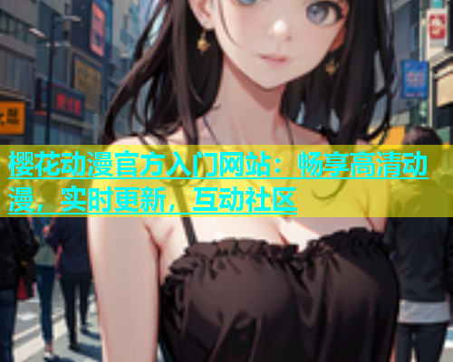 樱花动漫官方入门网站：畅享高清动漫，实时更新，互动社区