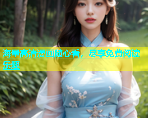 海量高清漫画随心看，尽享免费阅读乐趣