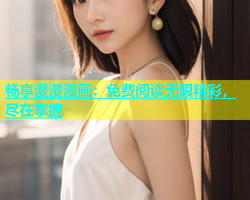 畅享漫漫漫画：免费阅读无限精彩，尽在掌握
