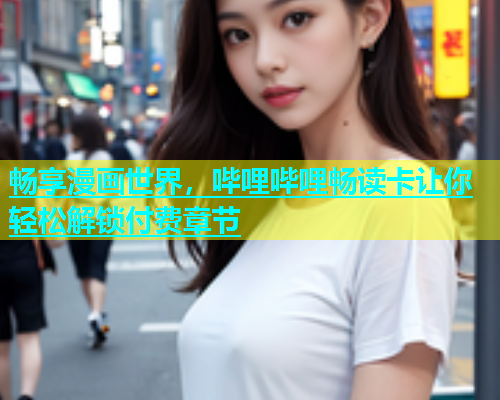 畅享漫画世界，哔哩哔哩畅读卡让你轻松解锁付费章节