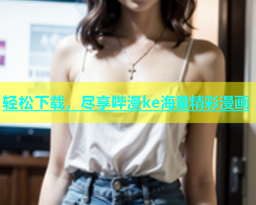 轻松下载，尽享哔漫ke海量精彩漫画