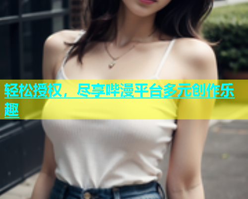 轻松授权，尽享哔漫平台多元创作乐趣