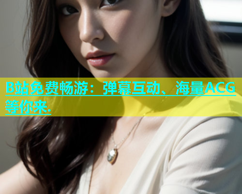 B站免费畅游：弹幕互动、海量ACG等你来.