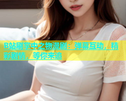 B站刷掌中之物漫剧：弹幕互动，精彩剧情，等你来追