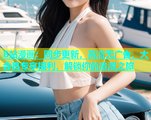 B站漫画：同步更新，高清无广告，大会员专享福利，解锁你的追漫之旅