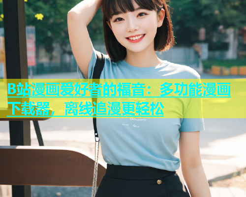 B站漫画爱好者的福音：多功能漫画下载器，离线追漫更轻松