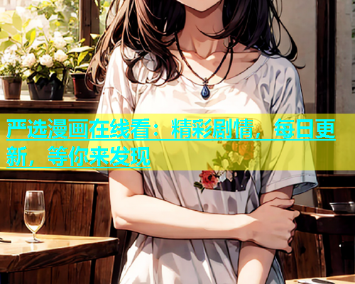 严选漫画在线看：精彩剧情，每日更新，等你来发现