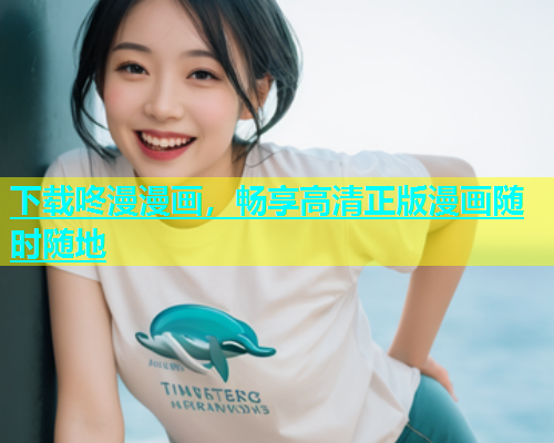 下载咚漫漫画，畅享高清正版漫画随时随地