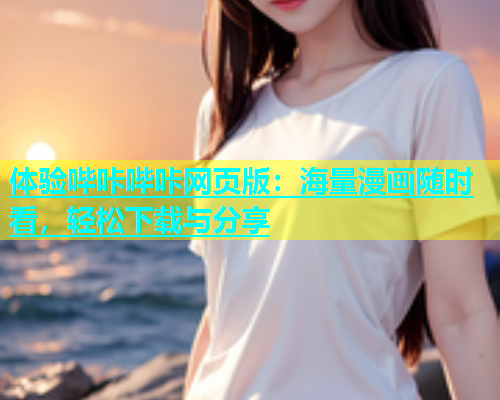 体验哔咔哔咔网页版：海量漫画随时看，轻松下载与分享