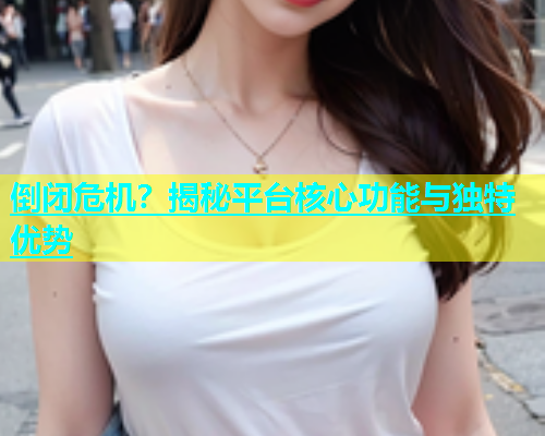 倒闭危机？揭秘平台核心功能与独特优势  第1张