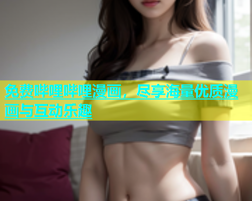 免费哔哩哔哩漫画，尽享海量优质漫画与互动乐趣