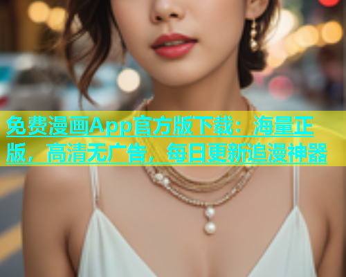 免费漫画App官方版下载：海量正版，高清无广告，每日更新追漫神器