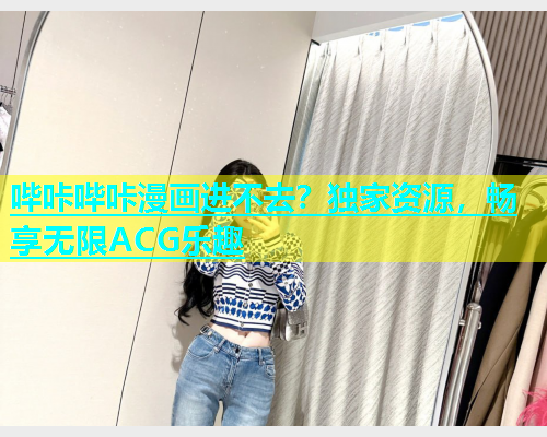 哔咔哔咔漫画进不去？独家资源，畅享无限ACG乐趣