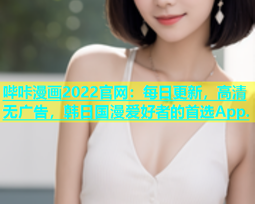 哔咔漫画2022官网：每日更新，高清无广告，韩日国漫爱好者的首选App.