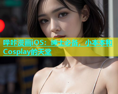 哔咔漫画iOS：绅士必备，小本本和Cosplay的天堂