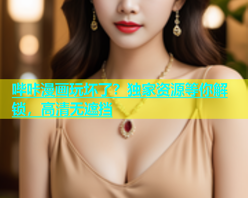 哔咔漫画玩坏了？独家资源等你解锁，高清无遮挡