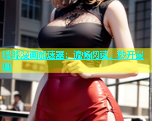哔咔漫画加速器：流畅阅读，秒开漫画
