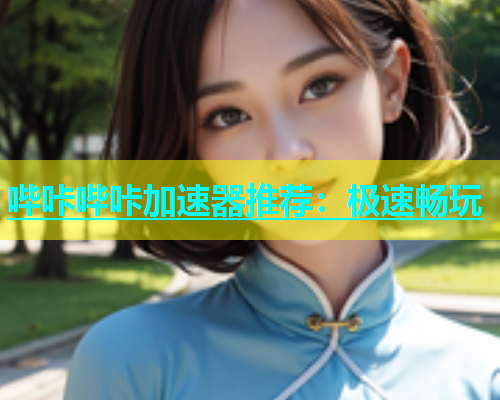 哔咔哔咔加速器推荐：极速畅玩