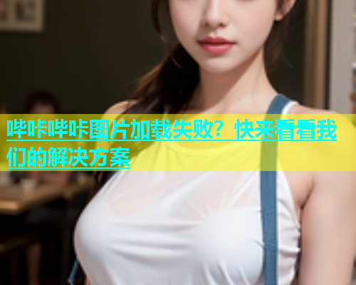 哔咔哔咔图片加载失败？快来看看我们的解决方案  第2张