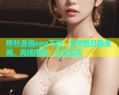 哔咔漫画app下载：免费看日韩漫画，离线阅读，社交互动