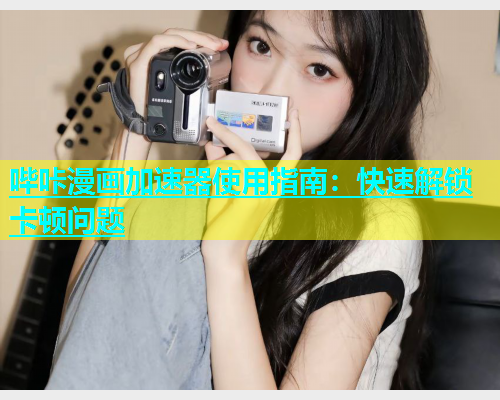 哔咔漫画加速器使用指南：快速解锁卡顿问题  第1张