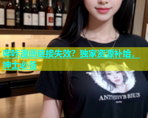 哔咔漫画链接失效？独家资源补给，绅士必备