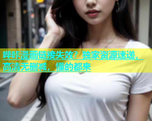 哔咔漫画链接失效？独家资源速递，高清无删减，懂的都来