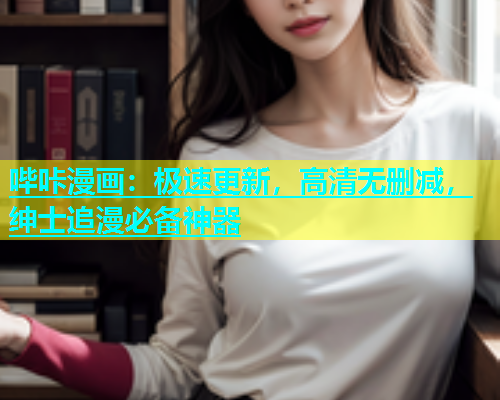 哔咔漫画：极速更新，高清无删减，绅士追漫必备神器