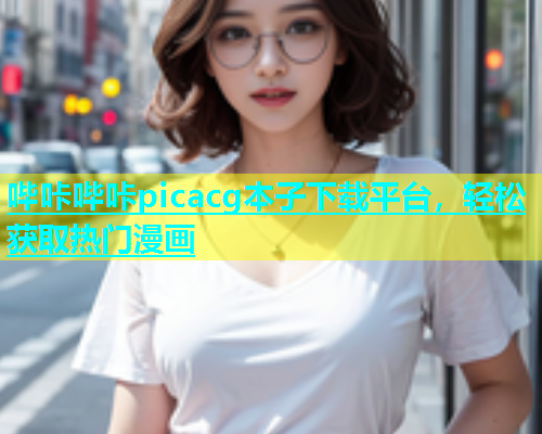 哔咔哔咔picacg本子下载平台，轻松获取热门漫画