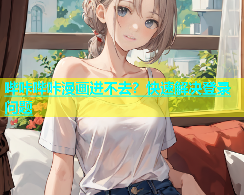 哔咔哔咔漫画进不去？快速解决登录问题