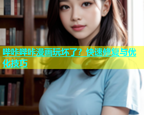 哔咔哔咔漫画玩坏了？快速修复与优化技巧